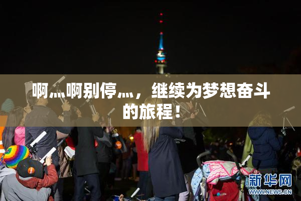啊灬啊别停灬，继续为梦想奋斗的旅程！
