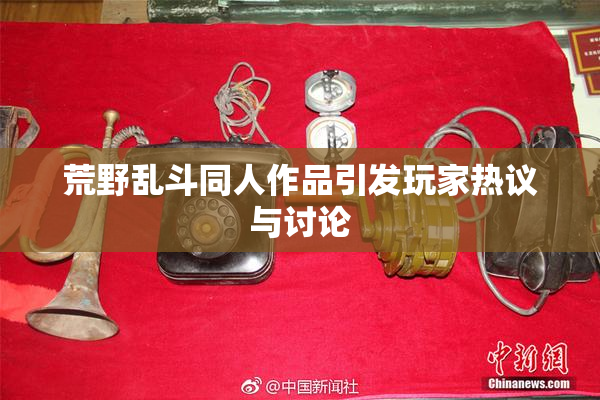 荒野乱斗同人作品引发玩家热议与讨论