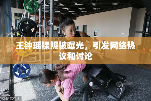 王钟瑶裸照被曝光，引发网络热议和讨论