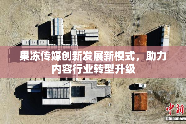 果冻传媒创新发展新模式，助力内容行业转型升级