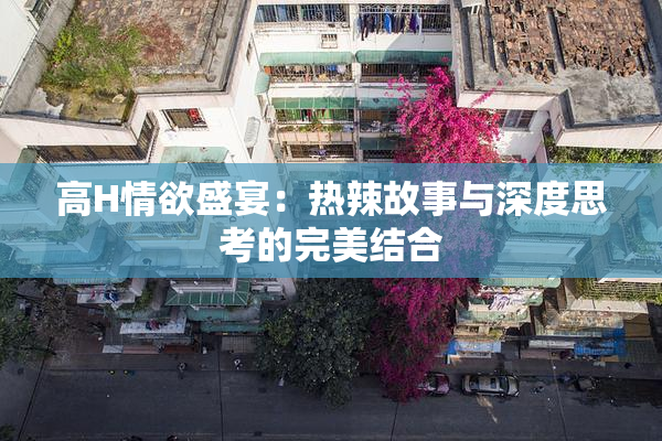 高H情欲盛宴：热辣故事与深度思考的完美结合