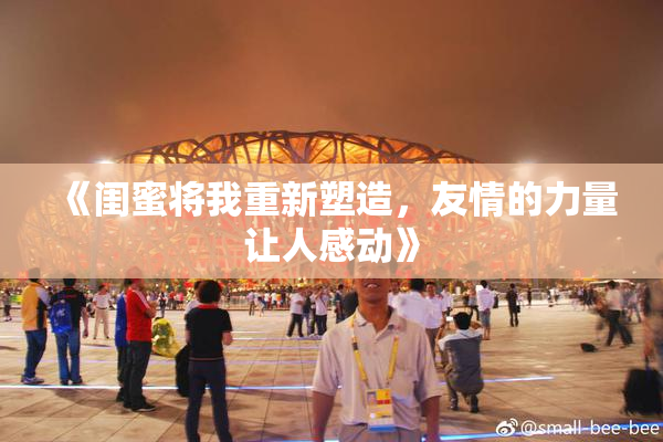 《闺蜜将我重新塑造，友情的力量让人感动》