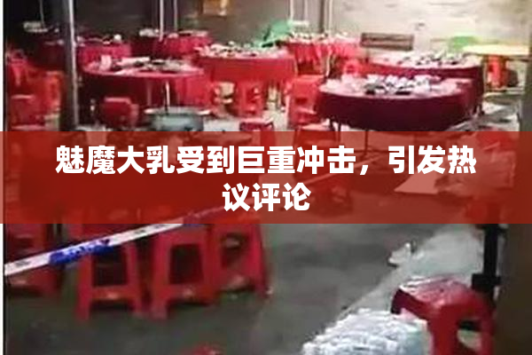魅魔大乳受到巨重冲击，引发热议评论