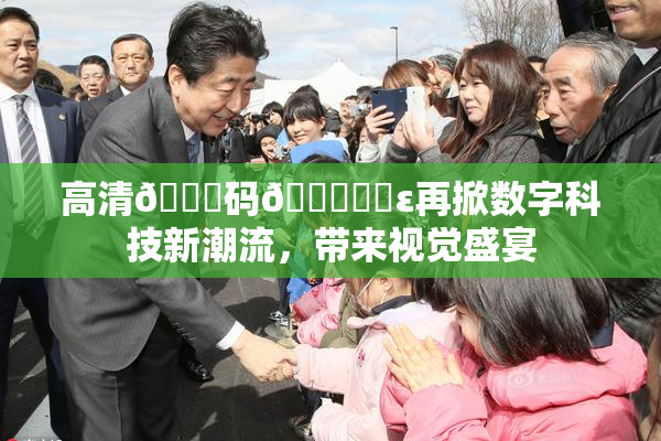 高清🈚码🔞❌‌ε再掀数字科技新潮流，带来视觉盛宴