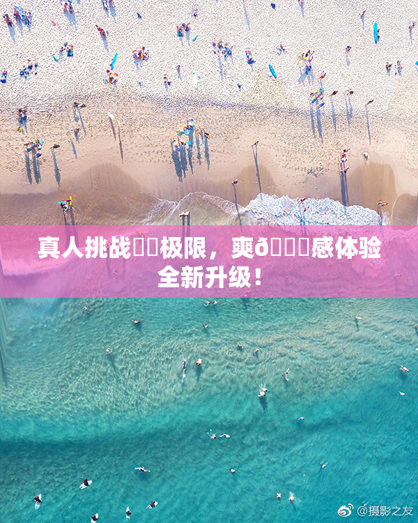 真人挑战❌‌极限，爽🔞感体验全新升级！