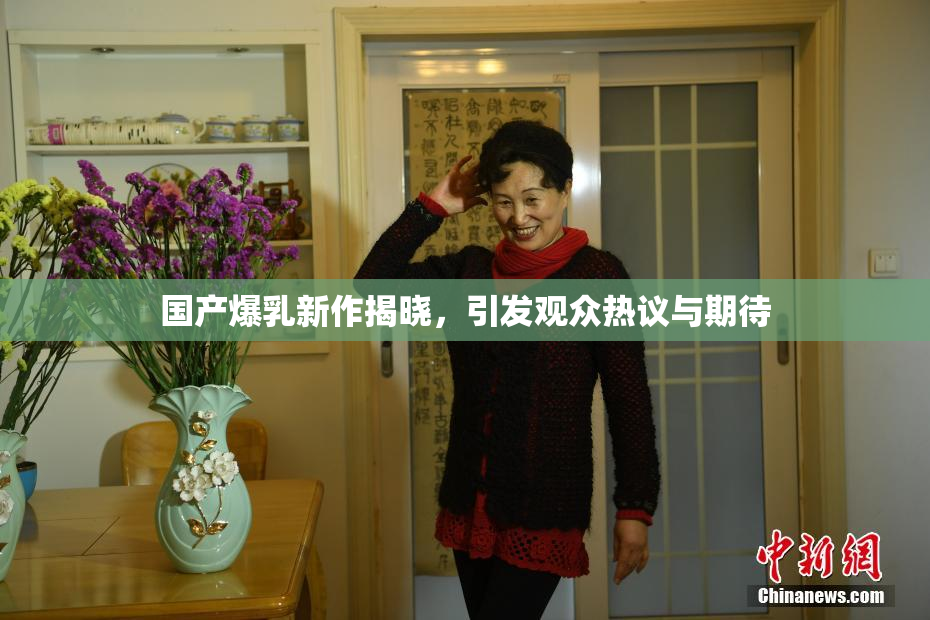国产爆乳新作揭晓，引发观众热议与期待