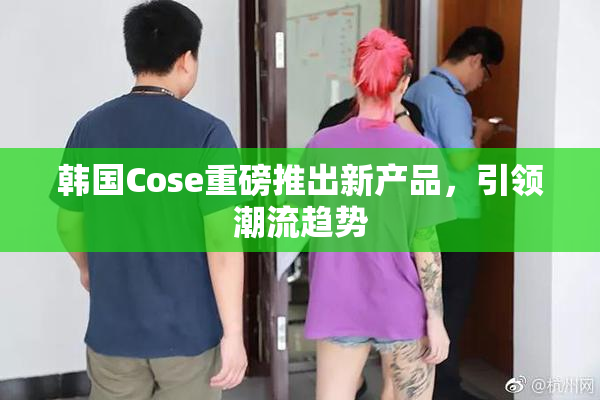 韩国Cose重磅推出新产品，引领潮流趋势