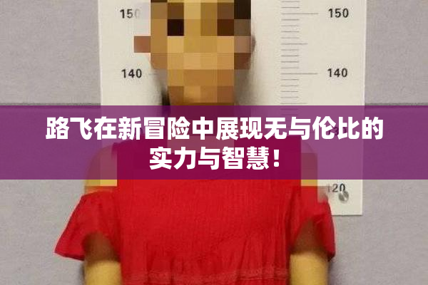 路飞在新冒险中展现无与伦比的实力与智慧！