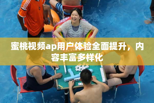 蜜桃视频ap用户体验全面提升，内容丰富多样化