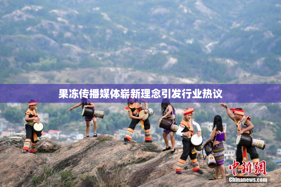 果冻传播媒体崭新理念引发行业热议
