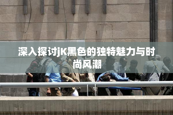 深入探讨jK黑色的独特魅力与时尚风潮