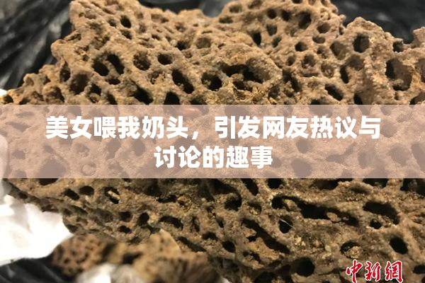美女喂我奶头，引发网友热议与讨论的趣事