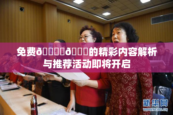 免费🔞‌🍌的精彩内容解析与推荐活动即将开启