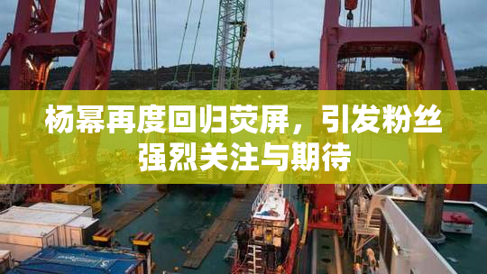 杨幂再度回归荧屏，引发粉丝强烈关注与期待
