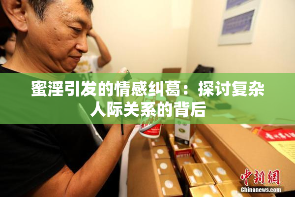 蜜淫引发的情感纠葛：探讨复杂人际关系的背后