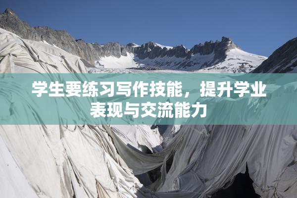 学生要练习写作技能，提升学业表现与交流能力