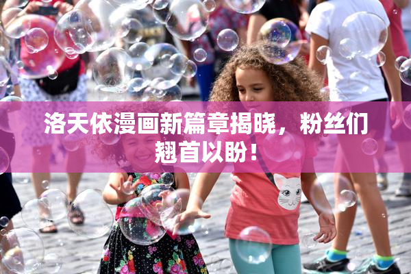 洛天依漫画新篇章揭晓，粉丝们翘首以盼！