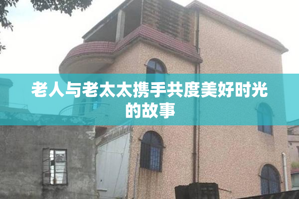 老人与老太太携手共度美好时光的故事
