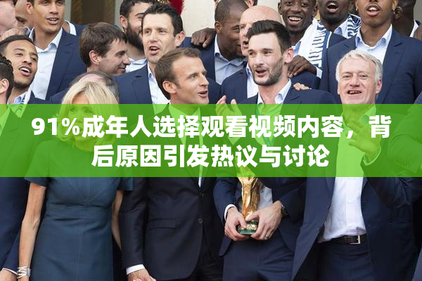 91%成年人选择观看视频内容，背后原因引发热议与讨论