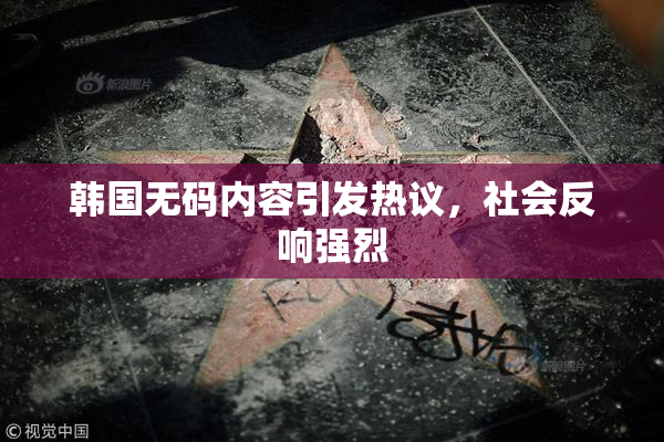 韩国无码内容引发热议，社会反响强烈