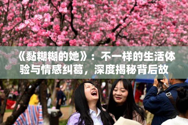 《黏糊糊的她》：不一样的生活体验与情感纠葛，深度揭秘背后故事