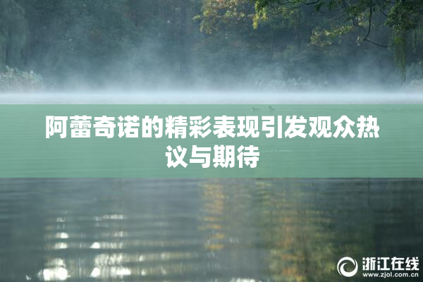 阿蕾奇诺的精彩表现引发观众热议与期待