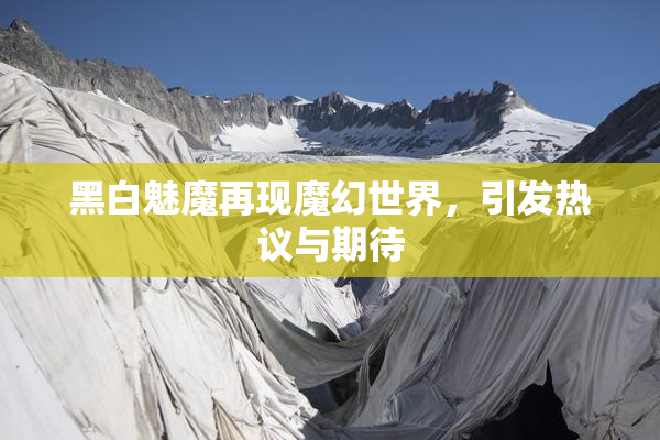 黑白魅魔再现魔幻世界，引发热议与期待