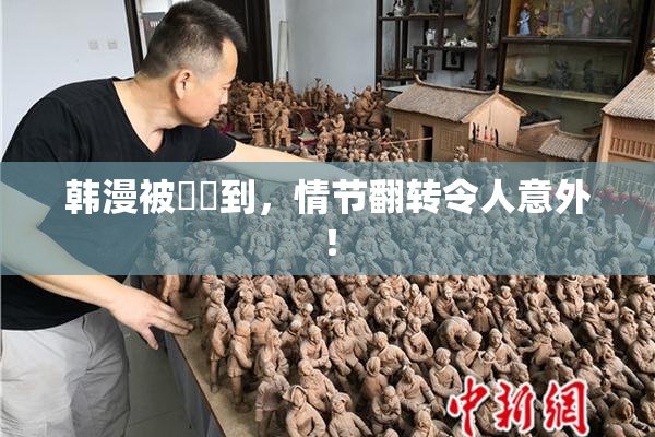 韩漫被❌‌到，情节翻转令人意外！