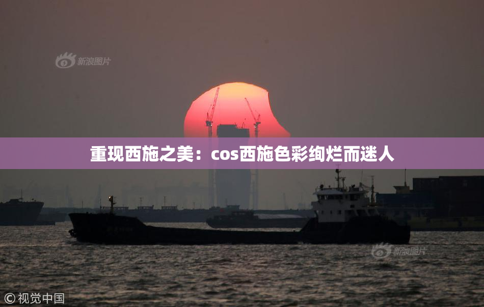 重现西施之美：cos西施色彩绚烂而迷人