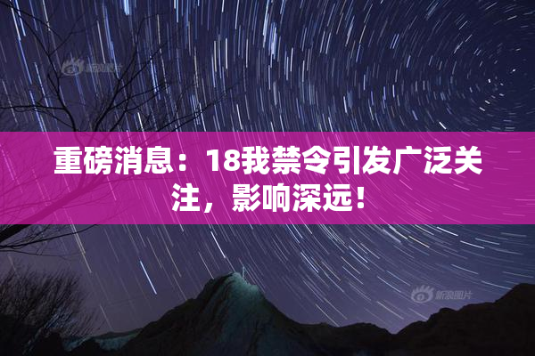 重磅消息：18我禁令引发广泛关注，影响深远！