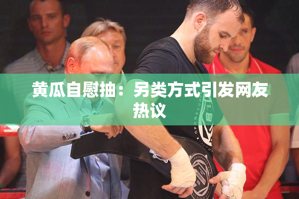 黄瓜自慰抽：另类方式引发网友热议