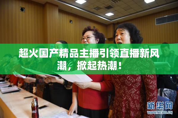 超火国产精品主播引领直播新风潮，掀起热潮！