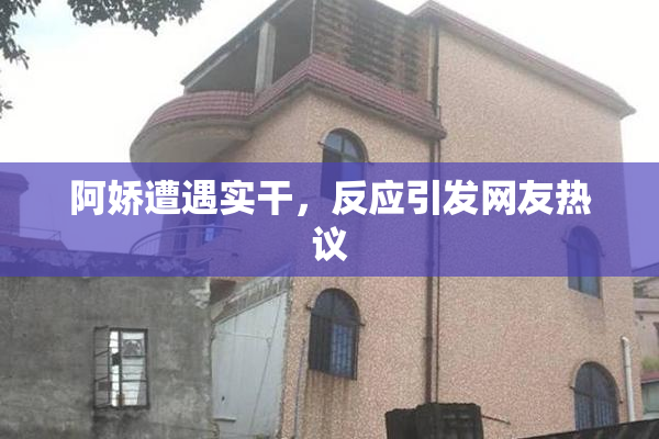 阿娇遭遇实干，反应引发网友热议