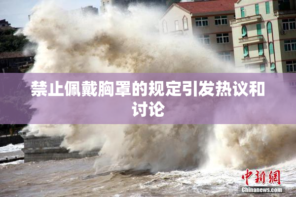 禁止佩戴胸罩的规定引发热议和讨论