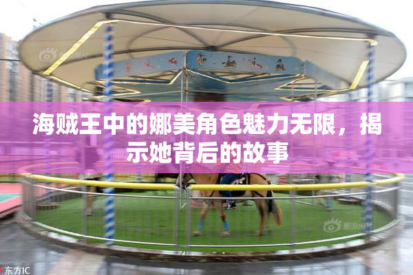 海贼王中的娜美角色魅力无限，揭示她背后的故事