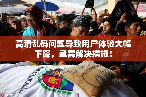 高清乱码问题导致用户体验大幅下降，亟需解决措施！