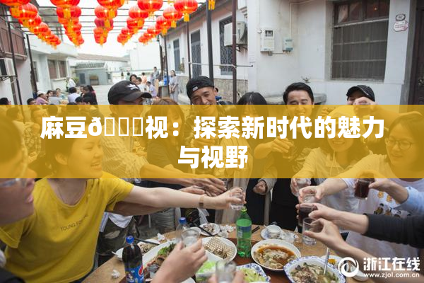 麻豆🔞视：探索新时代的魅力与视野