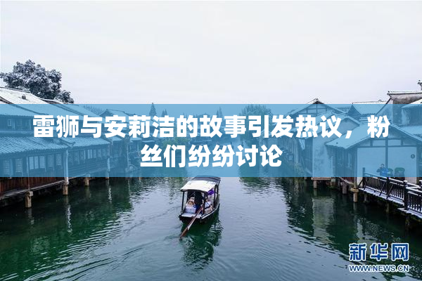 雷狮与安莉洁的故事引发热议，粉丝们纷纷讨论