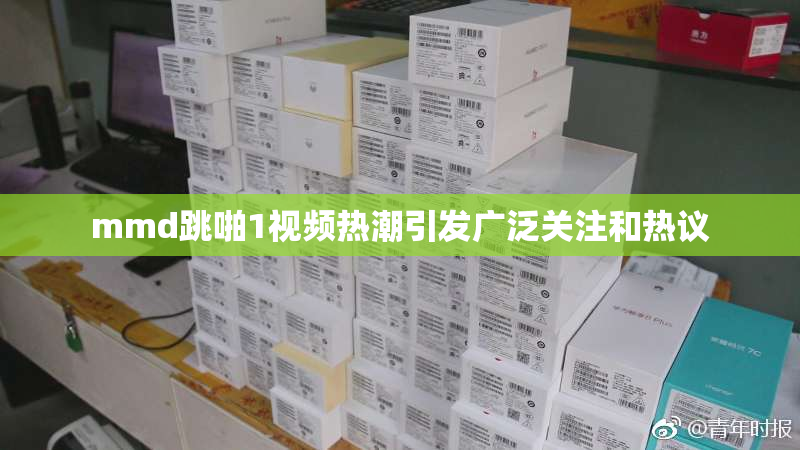 mmd跳啪1视频热潮引发广泛关注和热议