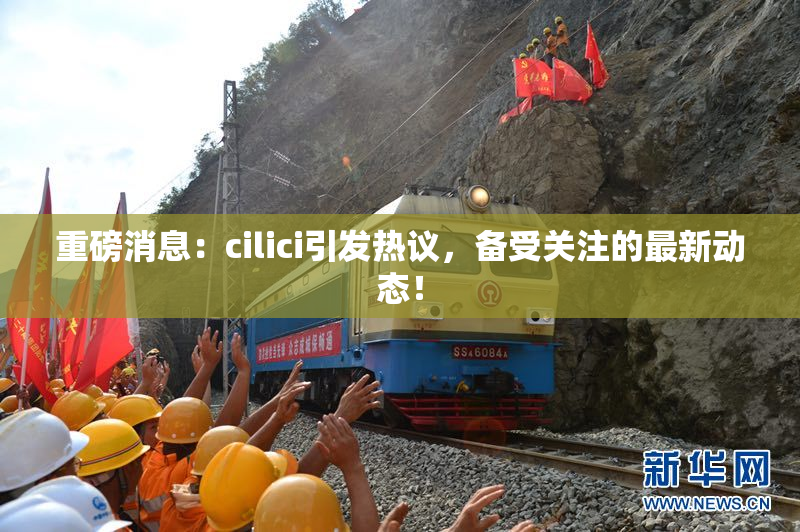 重磅消息：cilici引发热议，备受关注的最新动态！