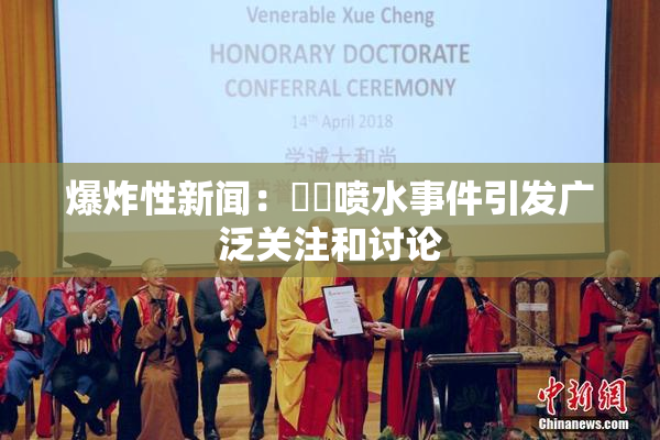 爆炸性新闻：❌‌喷水事件引发广泛关注和讨论