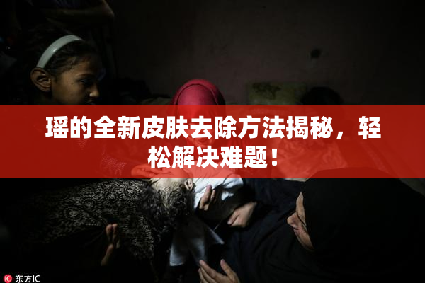 瑶的全新皮肤去除方法揭秘，轻松解决难题！