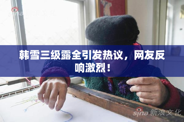 韩雪三级露全引发热议，网友反响激烈！