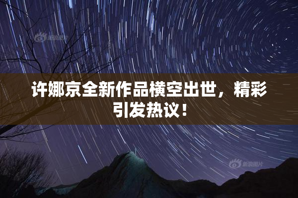 许娜京全新作品横空出世，精彩引发热议！