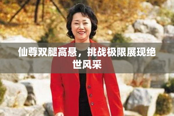 仙尊双腿高悬，挑战极限展现绝世风采