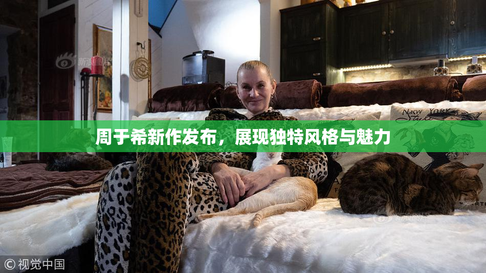 周于希新作发布，展现独特风格与魅力