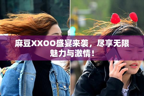 麻豆XXOO盛宴来袭，尽享无限魅力与激情！