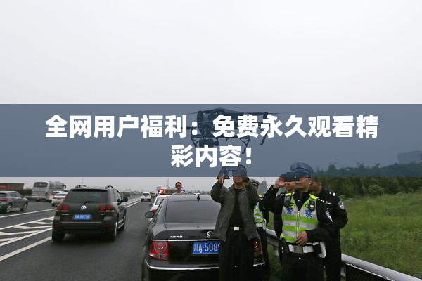 全网用户福利：免费永久观看精彩内容！