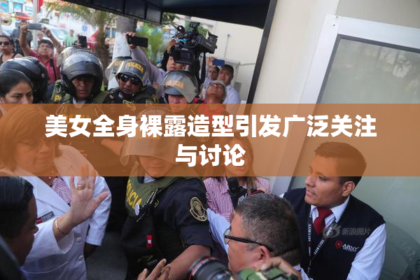 美女全身裸露造型引发广泛关注与讨论