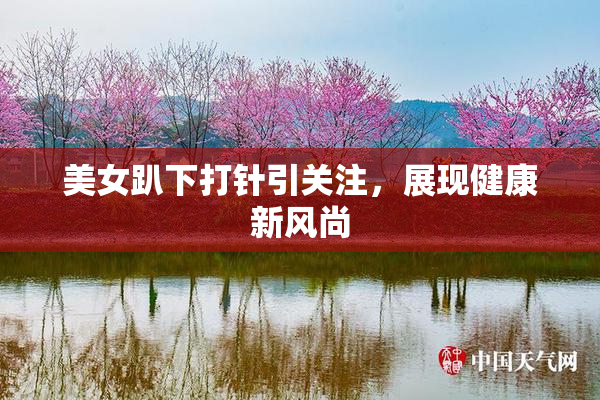 美女趴下打针引关注，展现健康新风尚